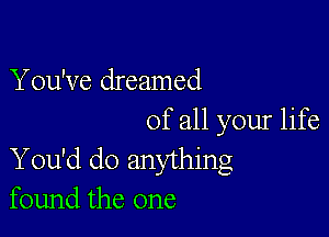 You've dreamed

of all your life
You'd do anything
found the one