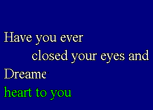 Have you ever

Closed your eyes and
Dreame

heart to you