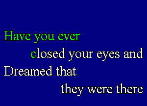 Have you ever

Closed your eyes and
Dreamed that
they were there