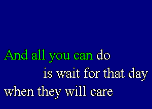 And all you can do

is wait for that day
when they will care