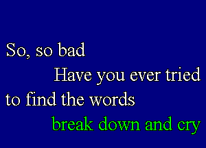 So, so bad

Have you ever tried
to find the words
break down and cry