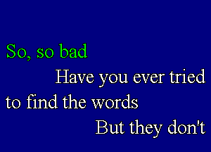 So, so bad

Have you ever tried

to find the words
But they don't