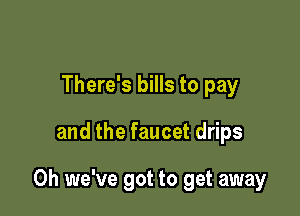 There's bills to pay

and the faucet drips

0h we've got to get away