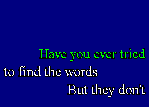 Have you ever tried

to find the words
But they don't