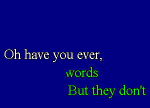 Oh have you ever,
words
But they don't