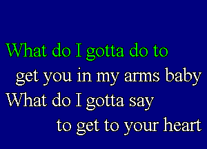 What do I gotta do to

get you in my arms baby
What do I gotta say
to get to your heart