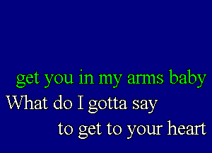 get you in my arms baby
What do I gotta say
to get to your heart