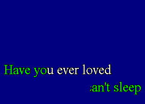 Have you ever loved
an't sleep