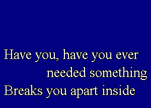 Have you, have you ever
needed something
Breaks you apart inside