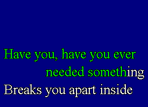 Have you, have you ever
needed something
Breaks you apart inside