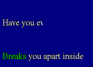 Have you ex.

Breaks you apart inside