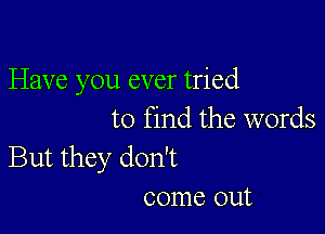 Have you ever tried

to find the words

But they don't
come out