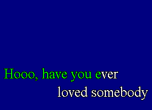 H000, have you ever
loved somebody