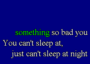 something so bad you
You can't sleep at,

just can't sleep at night