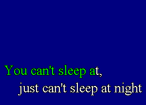 You can't sleep at,
just can't sleep at night