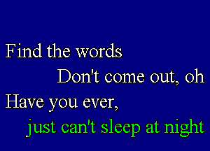 F ind the words

Don't come out, Oh
Have you ever,

just can't sleep at night