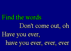 F ind the words

Don't come out, Oh
Have you ever,
have you ever, ever, ever