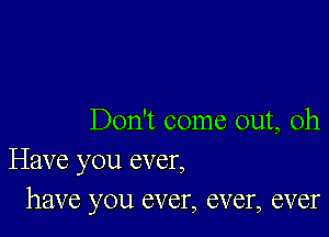 Don't come out, Oh
Have you ever,
have you ever, ever, ever