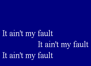 It ain't my fault
It ain't my fault
It ain't my fault