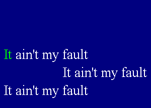 It ain't my fault
It ain't my fault
It ain't my fault