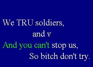 We TRU soldiers,

and V
And you can't stop us,
So bitch don't try.