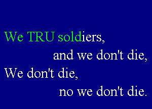 We TRU soldiers,

and we don't die,
We don't die,

no we don't die.