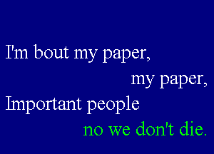 I'm bout my paper,

my paper,
Important people

no we don't die.