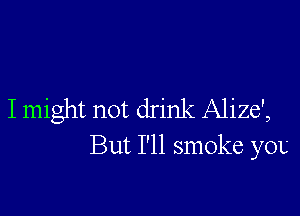 I might not drink Alize',
But I'll smoke you