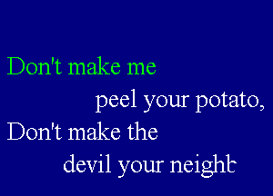Don't make me

peel your potato,
Don't make the

devil your neighk