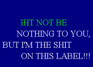 EHT NOT BE
NOTHJNG TO YOU,
BUT I'M THE SHIT
ON THIS LABEL! !!