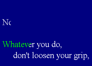 N(

Whatever you do,
don't loosen your grip,