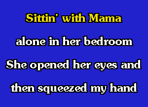 Sittin' with Mama
alone in her bedroom
She opened her eyes and

then squeezed my hand