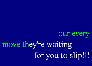 our every
move they're waiting
for you to slip! !!
