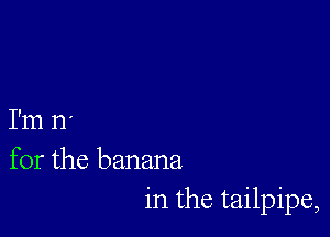 I'm 11'
for the banana
in the tailpipe,