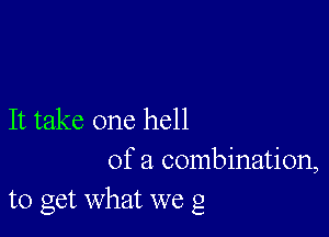 It take one hell
of a combination,
to get What we g