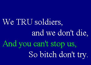 We TRU soldiers,

and we don't die,
And you can't stop us,
So bitch don't try.