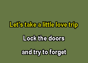 Let's take a little love trip

Lock the doors

and try to forget
