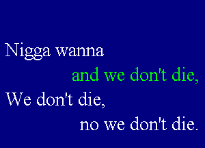 Nigga wanna

and we don't die,
We don't die,

no we don't die.