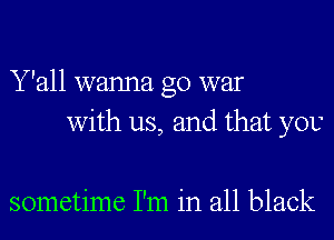 Y'all wanna go war
with us, and that yov

sometime I'm in all black