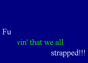 Fu

vin' that we all
strapped! ! !