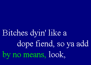 Bitches dyin' like a
dope fiend, so ya add
by no means, 100k,