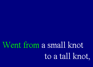 Went from a small knot
to a tall knot,