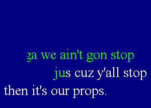 ga we ain't gon stop
jus cuz y'all stop
then it's our props.