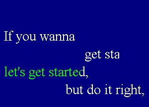 If you wanna

get sta
let's get started,

but do it right,