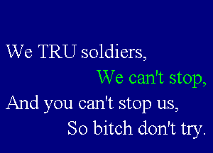 We TRU soldiers,

We can't stop,
And you can't stop us,
So bitch don't try.