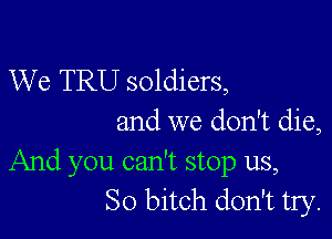 We TRU soldiers,

and we don't die,
And you can't stop us,
So bitch don't try.