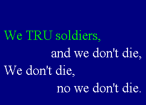 We TRU soldiers,

and we don't die,
We don't die,

no we don't die.