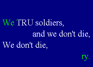 We TRU soldiers,

and we don't die,
We don't die,

ry.