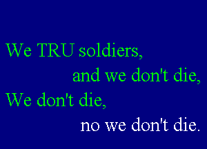 We TRU soldiers,

and we don't die,
We don't die,

no we don't die.