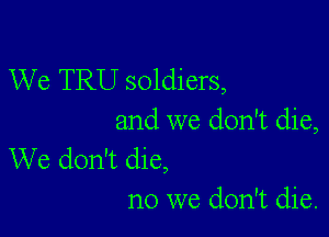 We TRU soldiers,

and we don't die,
We don't die,

no we don't die.
